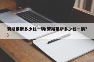 劳斯莱斯多少钱一辆(劳斯莱斯多少钱一辆?)