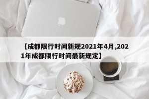 【成都限行时间新规2021年4月,2021年成都限行时间最新规定】