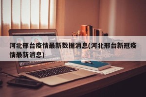 河北邢台疫情最新数据消息(河北邢台新冠疫情最新消息)