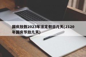 国庆放假2023年法定假日几天(2120年国庆节放几天)