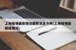 上海疫情最新情况最新消息今天(上海疫情最新疫情况)