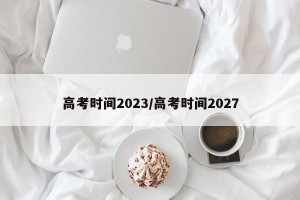 高考时间2023/高考时间2027