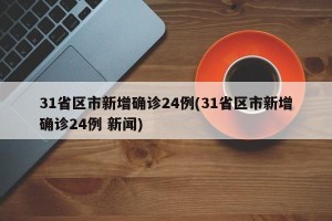 31省区市新增确诊24例(31省区市新增确诊24例 新闻)
