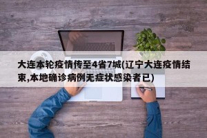 大连本轮疫情传至4省7城(辽宁大连疫情结束,本地确诊病例无症状感染者已)