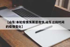 【山东:本轮疫情发展速度快,山东这段时间的疫情变化】