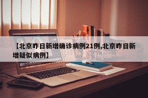 【北京昨日新增确诊病例21例,北京昨日新增疑似病例】