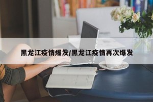黑龙江疫情爆发/黑龙江疫情再次爆发