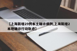 【上海新增29例本土确诊病例,上海新增2本地确诊行动轨迹】