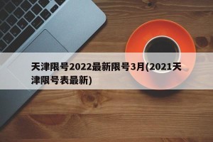 天津限号2022最新限号3月(2021天津限号表最新)