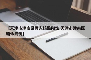 【天津市津南区两人核酸阳性,天津市津南区确诊病例】