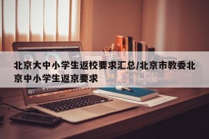 北京大中小学生返校要求汇总/北京市教委北京中小学生返京要求