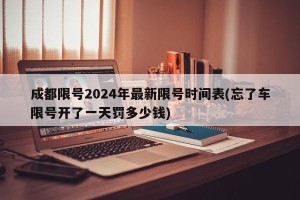 成都限号2024年最新限号时间表(忘了车限号开了一天罚多少钱)