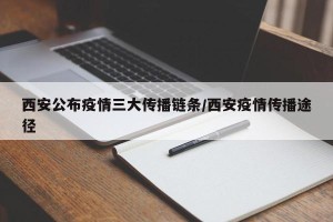 西安公布疫情三大传播链条/西安疫情传播途径