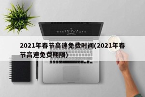 2021年春节高速免费时间(2021年春节高速免费期限)