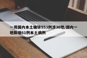 一周国内本土确诊553例涉36地/国内一地新增61例本土病例