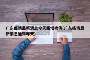 广东疫情最新消息今天新增病例(广东疫情最新消息通知昨天)