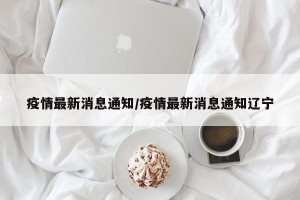 疫情最新消息通知/疫情最新消息通知辽宁