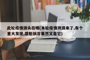 此轮疫情源头在哪(本轮疫情溯源来了,有个重大发现,罪魁祸首果然又是它)
