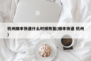 杭州顺丰快递什么时候恢复(顺丰快递 杭州)