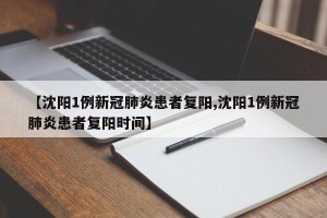 【沈阳1例新冠肺炎患者复阳,沈阳1例新冠肺炎患者复阳时间】