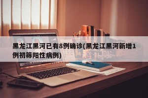 黑龙江黑河已有8例确诊(黑龙江黑河新增1例初筛阳性病例)