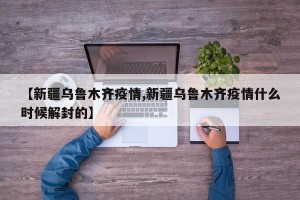 【新疆乌鲁木齐疫情,新疆乌鲁木齐疫情什么时候解封的】
