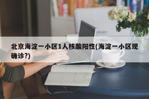北京海淀一小区1人核酸阳性(海淀一小区现确诊?)