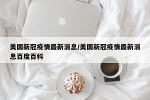 美国新冠疫情最新消息/美国新冠疫情最新消息百度百科