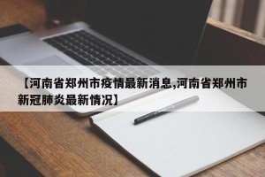 【河南省郑州市疫情最新消息,河南省郑州市新冠肺炎最新情况】