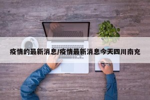 疫情的最新消息/疫情最新消息今天四川南充