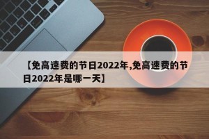 【免高速费的节日2022年,免高速费的节日2022年是哪一天】
