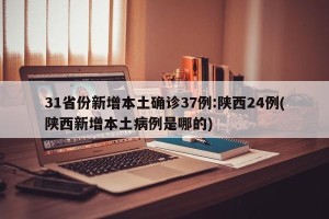 31省份新增本土确诊37例:陕西24例(陕西新增本土病例是哪的)