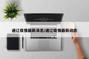 通辽疫情最新消息/通辽疫情最新动态