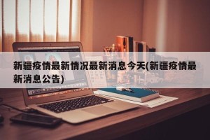 新疆疫情最新情况最新消息今天(新疆疫情最新消息公告)