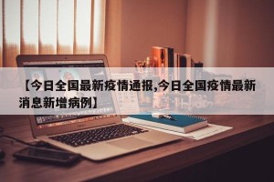 【今日全国最新疫情通报,今日全国疫情最新消息新增病例】