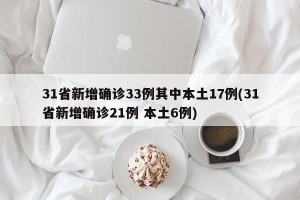 31省新增确诊33例其中本土17例(31省新增确诊21例 本土6例)