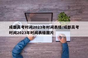 成都高考时间2023年时间表格/成都高考时间2023年时间表格图片