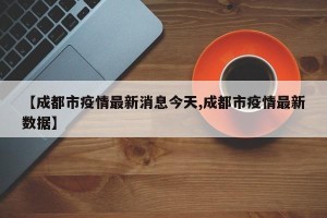 【成都市疫情最新消息今天,成都市疫情最新数据】
