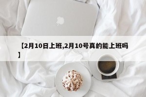 【2月10日上班,2月10号真的能上班吗】