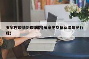石家庄疫情新增病例(石家庄疫情新增病例行程)