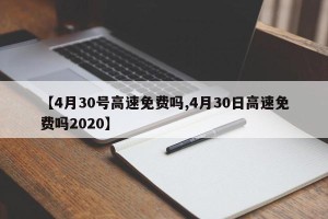 【4月30号高速免费吗,4月30日高速免费吗2020】