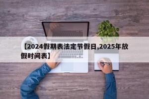 【2024假期表法定节假日,2025年放假时间表】