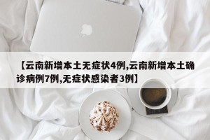 【云南新增本土无症状4例,云南新增本土确诊病例7例,无症状感染者3例】