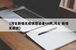 【河北新增无症状感染者60例,河北 新增 无症状】