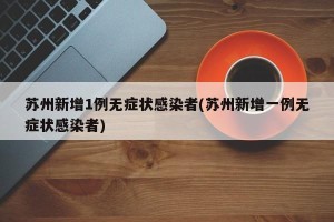 苏州新增1例无症状感染者(苏州新增一例无症状感染者)