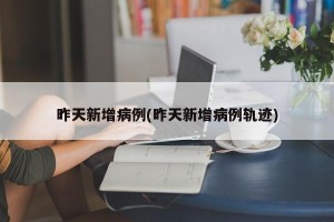 昨天新增病例(昨天新增病例轨迹)