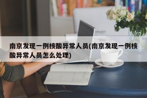 南京发现一例核酸异常人员(南京发现一例核酸异常人员怎么处理)