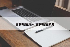 吉林疫情源头/吉林疫情来源