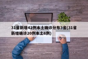 31省新增42例本土确诊分布3省(31省新增确诊20例本土6例)