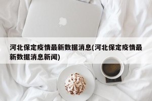 河北保定疫情最新数据消息(河北保定疫情最新数据消息新闻)